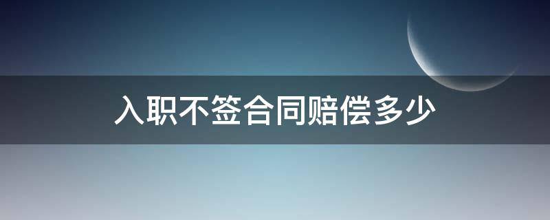 入职不签合同赔偿多少 入职不签合同赔偿多少钱