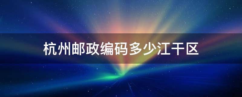 杭州邮政编码多少江干区 杭州的江干区邮政编码是多少