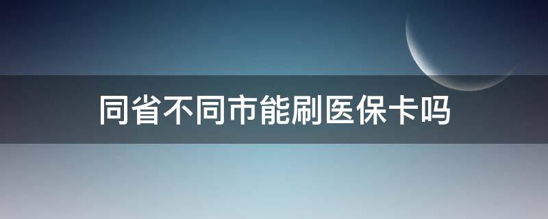 同省不同市能刷医保卡吗 医保卡同个省份不同市可以用吗