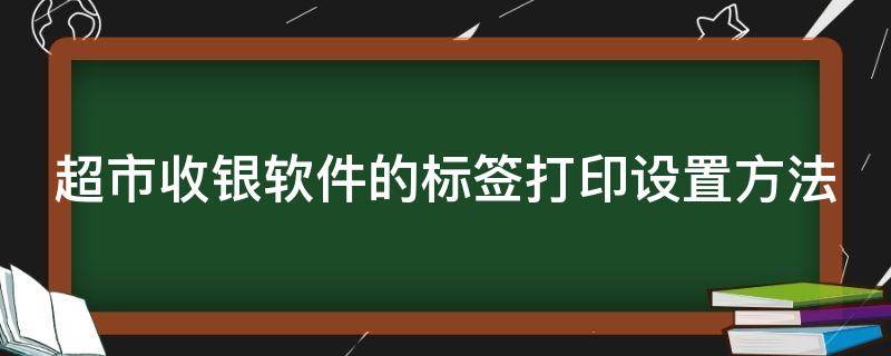 超市收银软件的标签打印设置方法（收银系统怎么打标签）