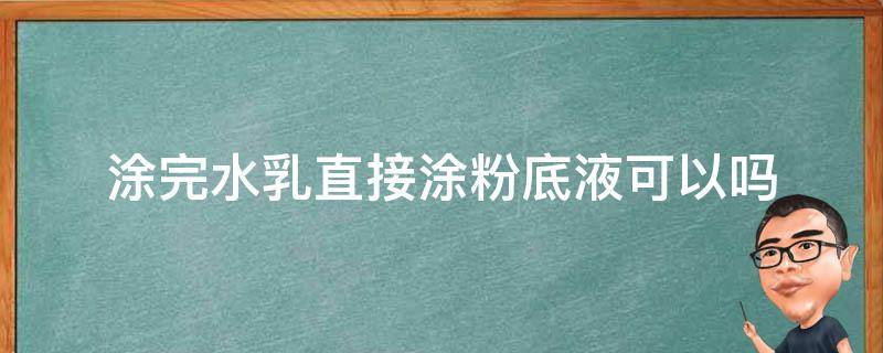 涂完水乳直接涂粉底液可以吗（能涂完水乳直接涂粉底液吗）