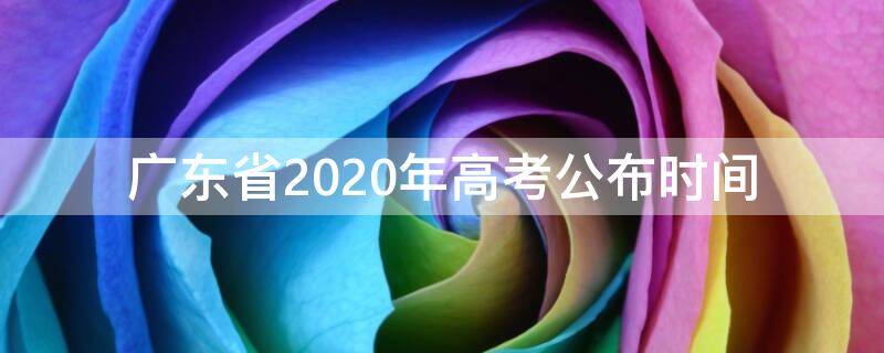 广东省2020年高考公布时间（广东省2020春季高考时间）