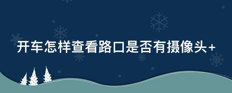 开车怎样查看路口是否有摄像头 开车怎样查看路口是否有摄像头监控