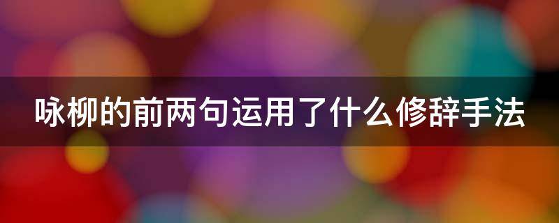 咏柳的前两句运用了什么修辞手法（咏柳的前两句运用了什么修辞手法的句子）