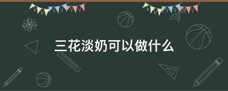 三花淡奶可以做什么 三花淡奶可以做什么汤