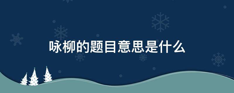 咏柳的题目意思是什么（《咏柳》题目的意思是什么?）