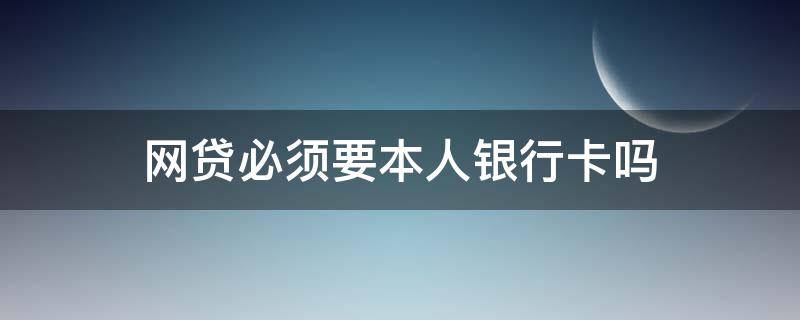 网贷必须要本人银行卡吗 网贷一定要本人身份证和银行卡吗