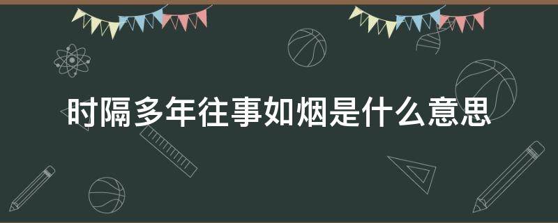 时隔多年往事如烟是什么意思 往事如烟、时隔多年!什么意思