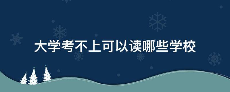 大学考不上可以读哪些学校 大学考不上可以读什么学校