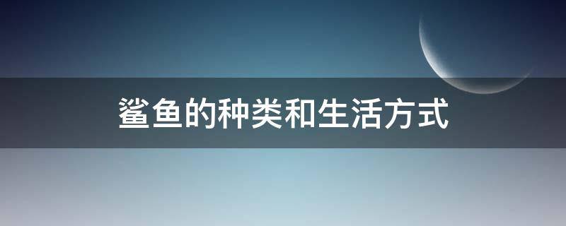 鲨鱼的种类和生活方式（鲨鱼的种类和生活环境）