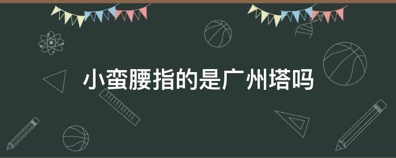 小蛮腰指的是广州塔吗 小蛮腰是叫广州塔吗