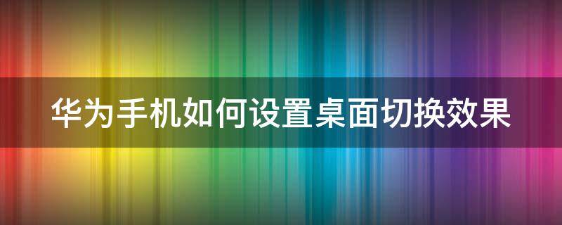 华为手机如何设置桌面切换效果（华为手机如何设置桌面切换效果模式）