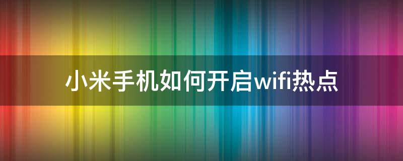 小米手机如何开启wifi热点（小米手机怎么开启wifi热点）