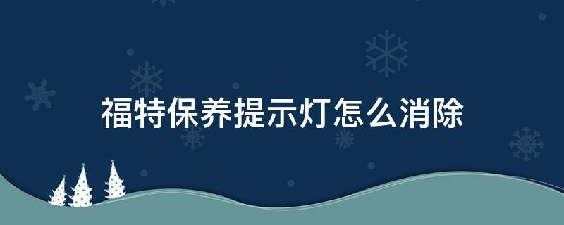 福特保养提示灯怎么消除 福特怎样手动消除保养提示灯