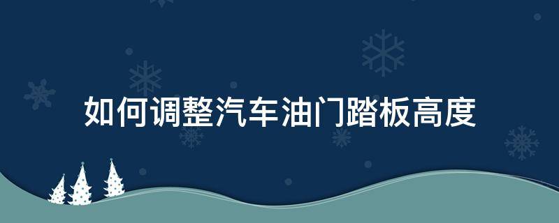 如何调整汽车油门踏板高度 油门踏板怎么调低