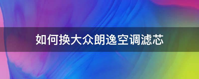 如何换大众朗逸空调滤芯（13款大众朗逸空调滤芯更换教程）