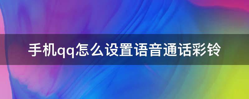 手机qq怎么设置语音通话彩铃 怎样设置qq语音通话彩铃