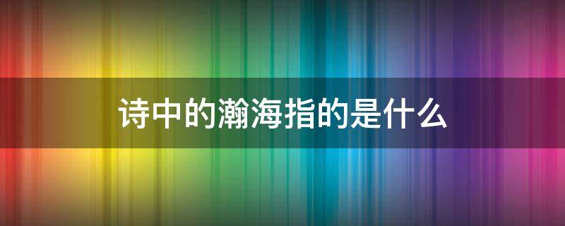 诗中的瀚海指的是什么 古文中瀚海的意思