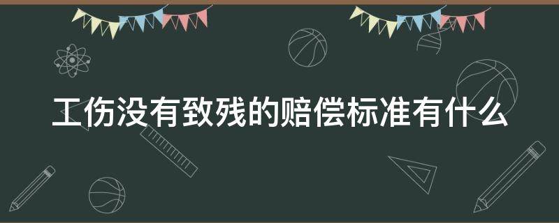 工伤没有致残的赔偿标准有什么 工伤没有致残的赔偿标准有什么规定