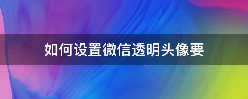 如何设置微信透明头像要 怎样设置微信透明头像