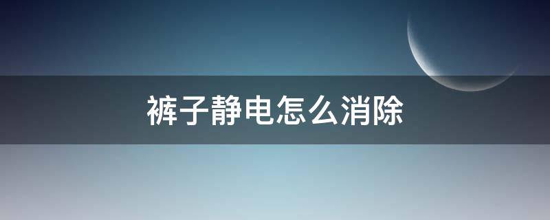 裤子静电怎么消除 裤子的静电怎么消除