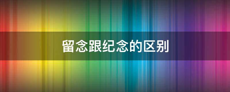 留念跟纪念的区别 纪念和留念的区别留念的意思