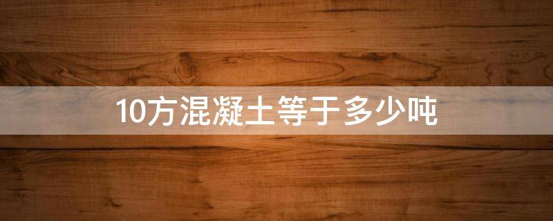 10方混凝土等于多少吨（11方混凝土等于多少吨）