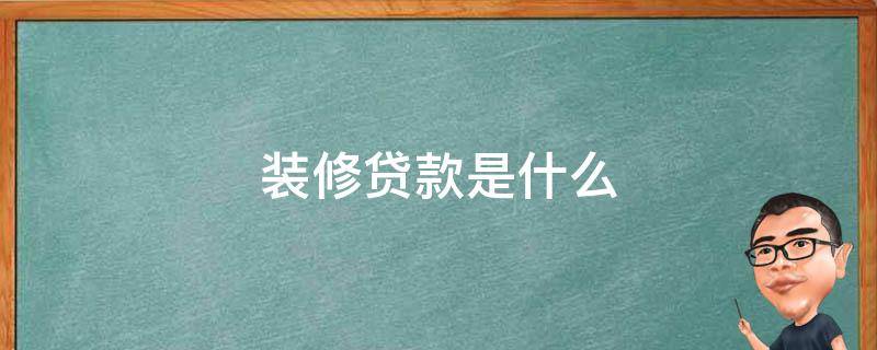 装修贷款是什么 装修贷款是什么还款方式