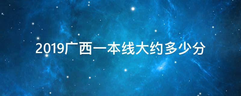 2019广西一本线大约多少分 19年广西一本线分数