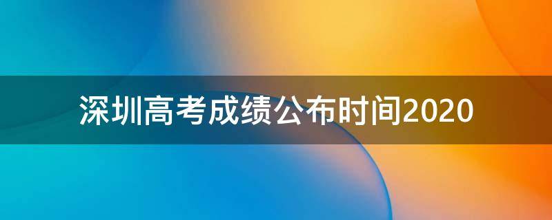 深圳高考成绩公布时间2020（2020年深圳高考时间）