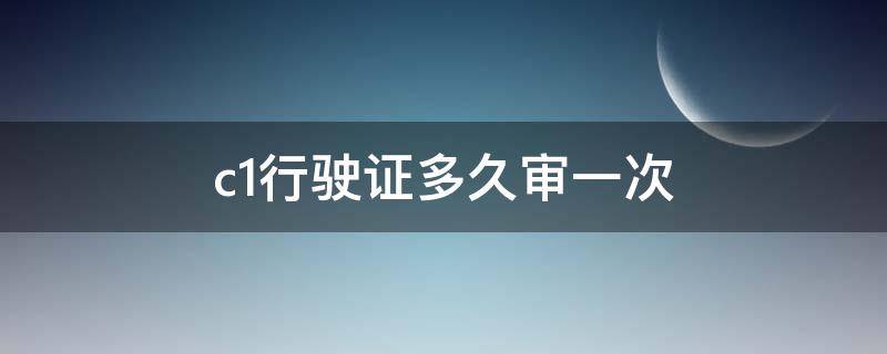 c1行驶证多久审一次（c1证多久年审一次）