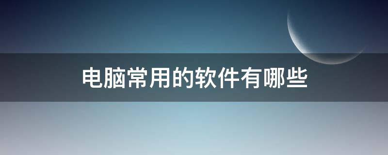 电脑常用的软件有哪些 电脑上常用的软件有哪些