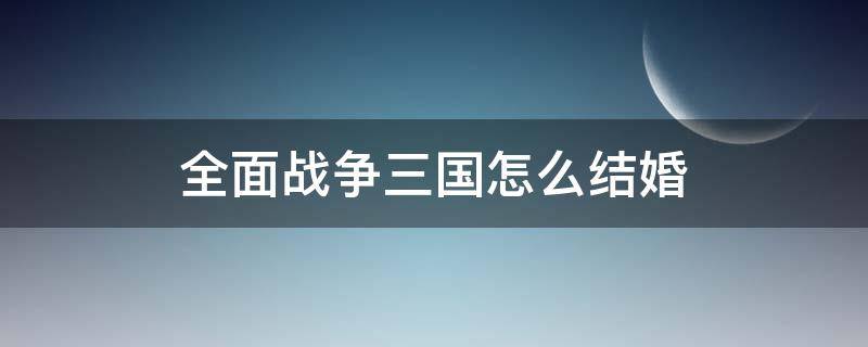 全面战争三国怎么结婚（全面战争三国怎么指定婚姻）