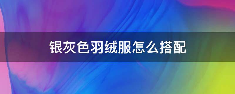 银灰色羽绒服怎么搭配 银灰色羽绒服怎么搭配毛衣