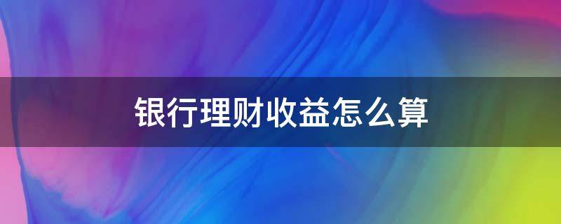 银行理财收益怎么算（银行理财收益怎么算公式）