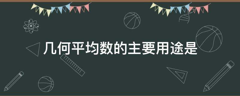 几何平均数的主要用途是 几何平均数的主要用途是什么多选题