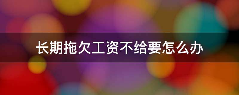 长期拖欠工资不给要怎么办 对于拖欠工资迟迟不给的怎么办