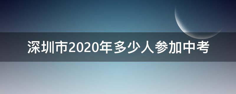 深圳市2020年多少人参加中考（2020深圳中考报考条件）
