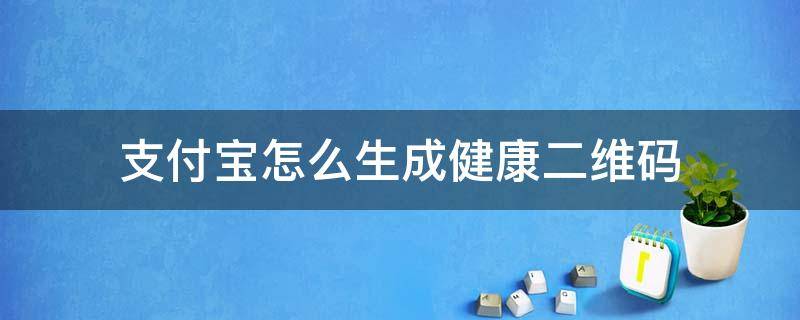 支付宝怎么生成健康二维码（支付宝的健康二维码在哪里）