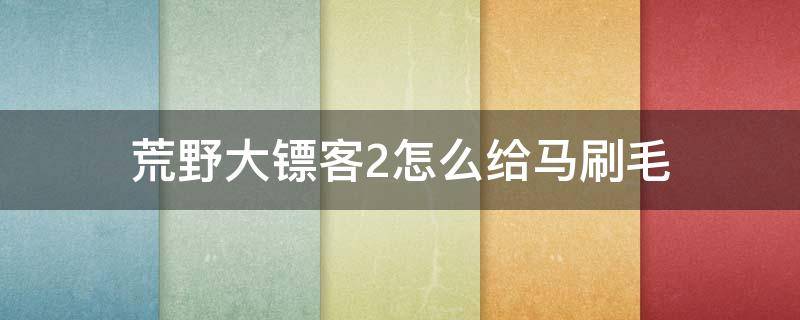 荒野大镖客2怎么给马刷毛（荒野大镖客2给马刷毛方法）