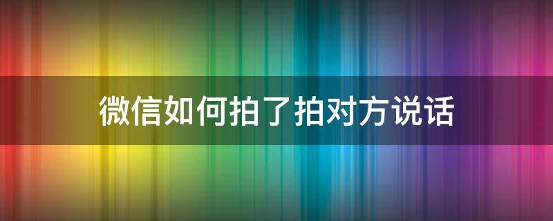 微信如何拍了拍对方说话（微信怎么拍对方说话）