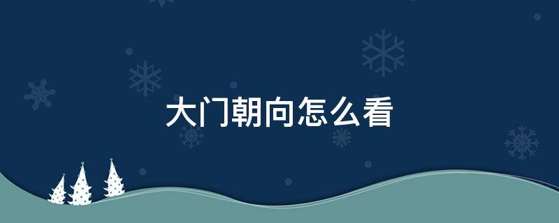 大门朝向怎么看（大门方位和大门朝向怎么看）