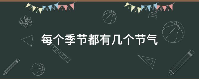 每个季节都有几个节气（每个季节都有几个节气?夏季的第二个节气是什么?）