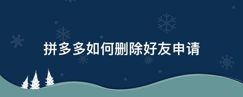 拼多多如何删除好友申请 怎样在拼多多上删除好友申请