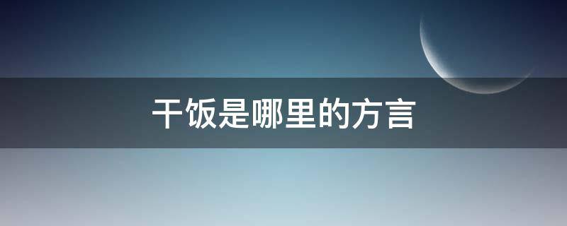 干饭是哪里的方言 干饭是四川方言吗