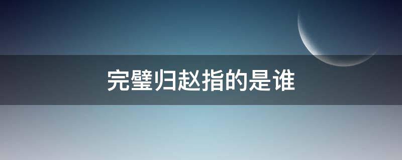 完璧归赵指的是谁 完璧归赵指的是谁护送