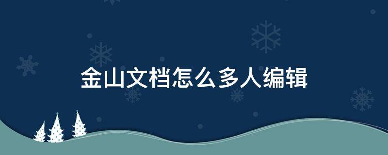 金山文档怎么多人编辑（金山文档怎么多人编辑转换为word）