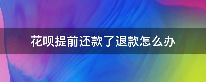 花呗提前还款了退款怎么办 花呗提前还款又退货了钱退回花呗了怎么办