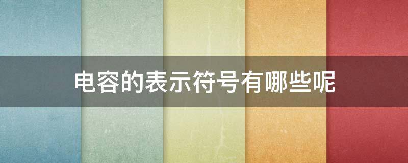 电容的表示符号有哪些呢 电容的表示符号是什么