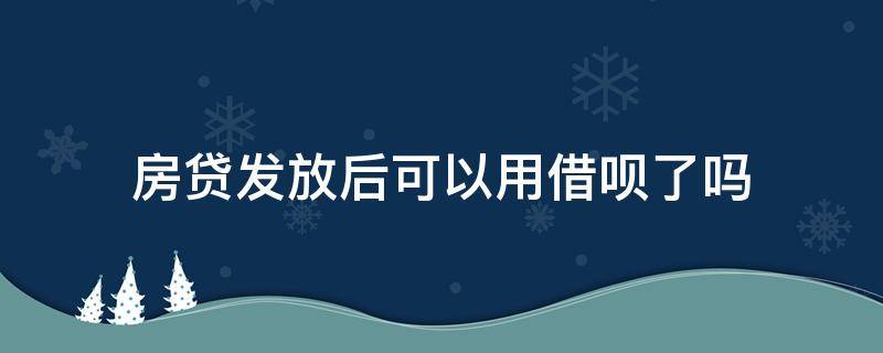 房贷发放后可以用借呗了吗 房贷下了后,能用借呗吗